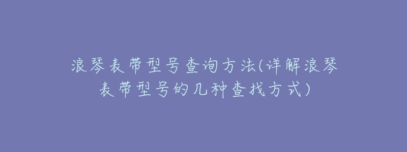 浪琴表带型号查询方法(详解浪琴表带型号的几种查找方式)-名表号 浪琴表带型号查询方法(详解浪琴表带型号的几种查找方式)