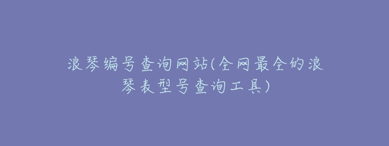 浪琴编号查询网站(全网最全的浪琴表型号查询工具)-名表号 浪琴编号查询网站(全网最全的浪琴表型号查询工具)