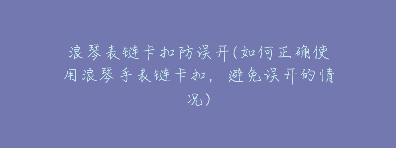 浪琴表链卡扣防误开(如何正确使用浪琴手表链卡扣,避免误开的情况)-名表号 浪琴表链卡扣防误开(如何正确使用浪琴手表链卡扣,避免误开的情况)