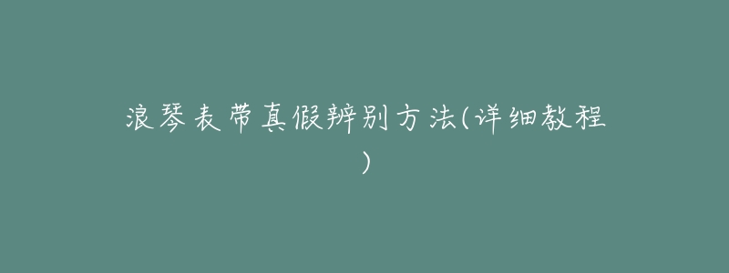 浪琴表带真假辨别方法(详细教程)-名表号 浪琴表带真假辨别方法(详细教程)