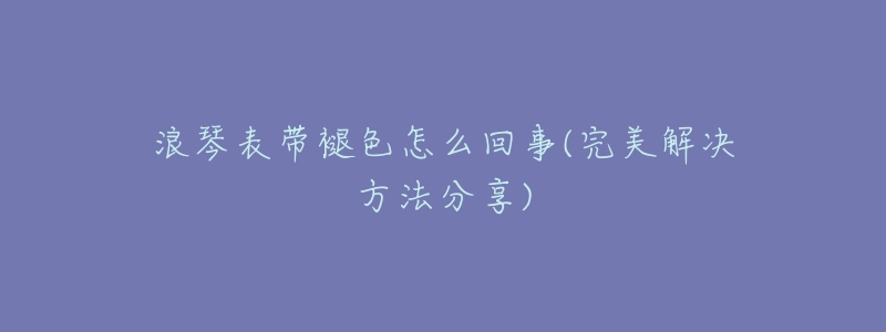浪琴表带褪色怎么回事(完美解决方法分享)-名表号 浪琴表带褪色怎么回事(完美解决方法分享)