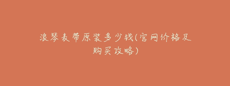 浪琴表带原装多少钱(官网价格及购买攻略)-名表号 浪琴表带原装多少钱(官网价格及购买攻略)