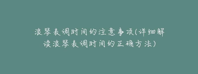 浪琴表调时间的注意事项(详细解读浪琴表调时间的正确方法)-名表号 浪琴表调时间的注意事项(详细解读浪琴表调时间的正确方法)