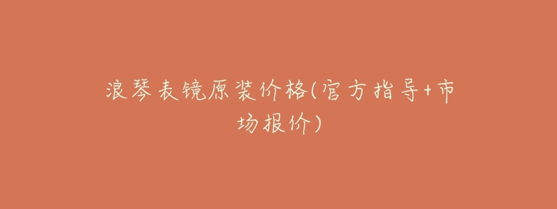 浪琴表镜原装价格(官方指导+市场报价)-名表号 浪琴表镜原装价格(官方指导+市场报价)