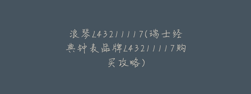 浪琴L43211117(瑞士经典钟表品牌L43211117购买攻略)-名表号 浪琴L43211117(瑞士经典钟表品牌L43211117购买攻略)