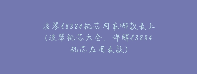 浪琴l8884机芯用在哪款表上(浪琴机芯大全,详解l8884机芯应用表款)-名表号 浪琴l8884机芯用在哪款表上(浪琴机芯大全,详解l8884机芯应用表款)