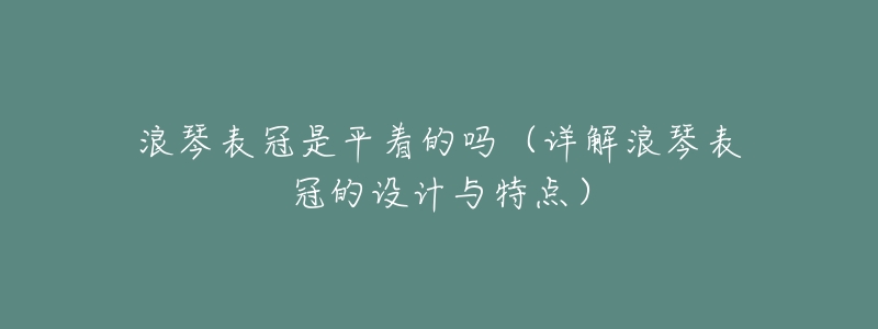浪琴表冠是平着的吗(详解浪琴表冠的设计与特点)-名表号 浪琴表冠是平着的吗(详解浪琴表冠的设计与特点)