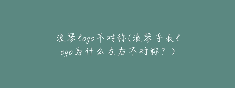 浪琴logo不对称(浪琴手表logo为什么左右不对称?)-名表号 浪琴logo不对称(浪琴手表logo为什么左右不对称?)