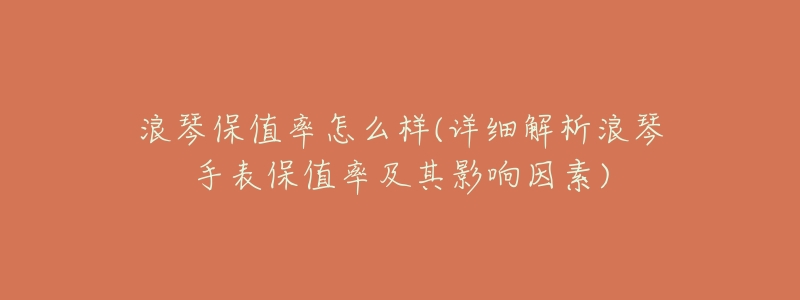 浪琴保值率怎么样(详细解析浪琴手表保值率及其影响因素)-名表号 浪琴保值率怎么样(详细解析浪琴手表保值率及其影响因素)