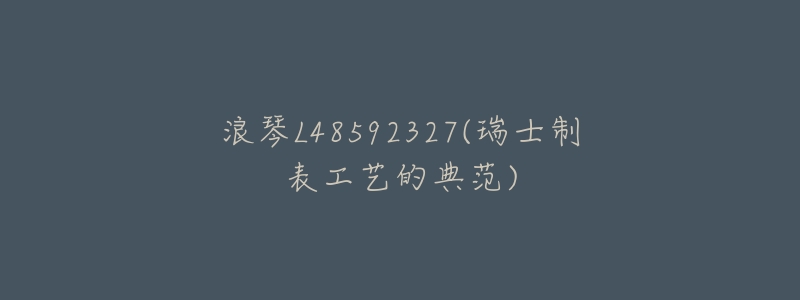 浪琴L48592327(瑞士制表工艺的典范)-名表号 浪琴L48592327(瑞士制表工艺的典范)