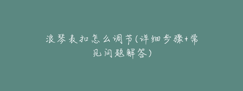浪琴表扣怎么调节(详细步骤+常见问题解答)-名表号 浪琴表扣怎么调节(详细步骤+常见问题解答)
