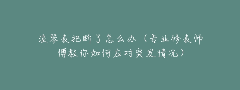 浪琴表把断了怎么办(专业修表师傅教你如何应对突发情况)-名表号 浪琴表把断了怎么办(专业修表师傅教你如何应对突发情况)
