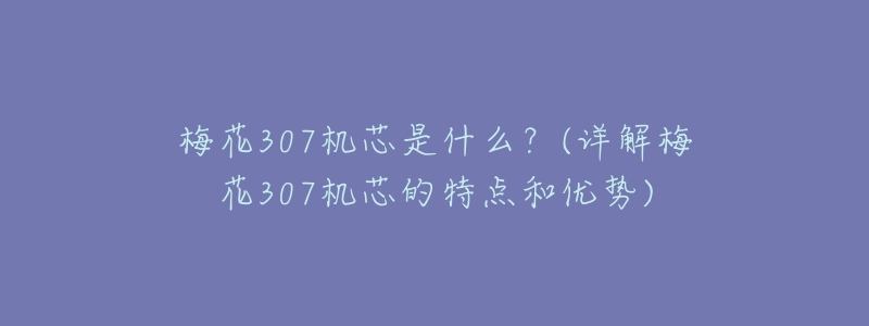 梅花307机芯是什么?(详解梅花307机芯的特点和优势)-名表号 梅花307机芯是什么?(详解梅花307机芯的特点和优势)