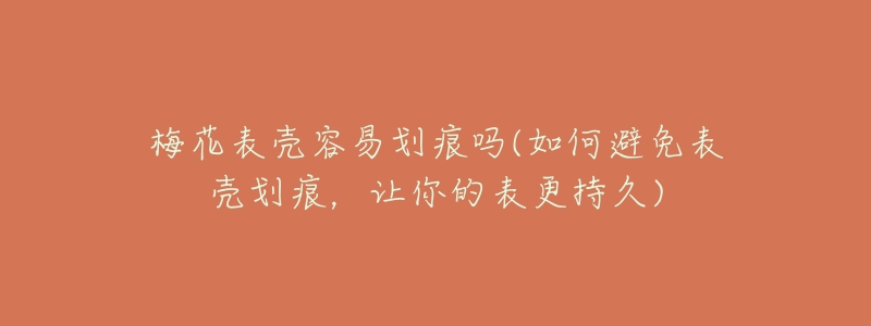 梅花表壳容易划痕吗(如何避免表壳划痕,让你的表更持久)-名表号 梅花表壳容易划痕吗(如何避免表壳划痕,让你的表更持久)