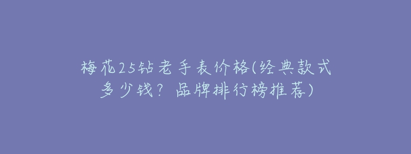 梅花25钻老手表价格(经典款式多少钱?品牌排行榜推荐)-名表号 梅花25钻老手表价格(经典款式多少钱?品牌排行榜推荐)