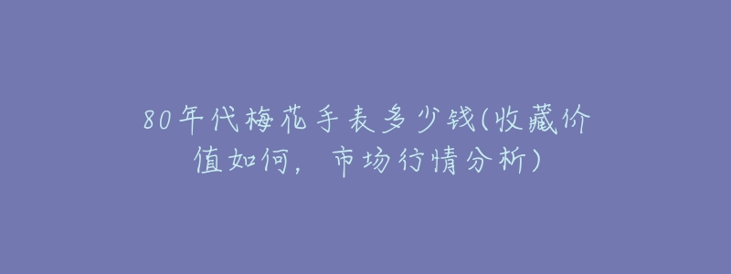 80年代梅花手表多少钱(收藏价值如何,市场行情分析)-名表号 80年代梅花手表多少钱(收藏价值如何,市场行情分析)