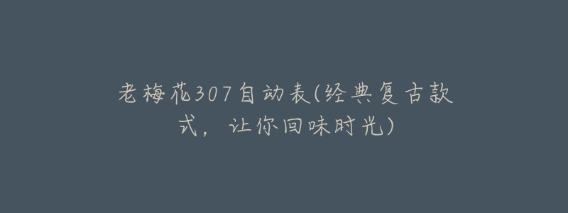 老梅花307自动表(经典复古款式,让你回味时光)-名表号 老梅花307自动表(经典复古款式,让你回味时光)