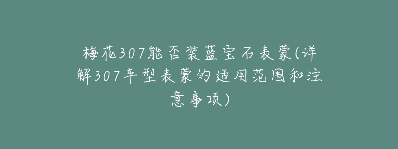 梅花307能否装蓝宝石表蒙(详解307车型表蒙的适用范围和注意事项)-名表号 梅花307能否装蓝宝石表蒙(详解307车型表蒙的适用范围和注意事项)