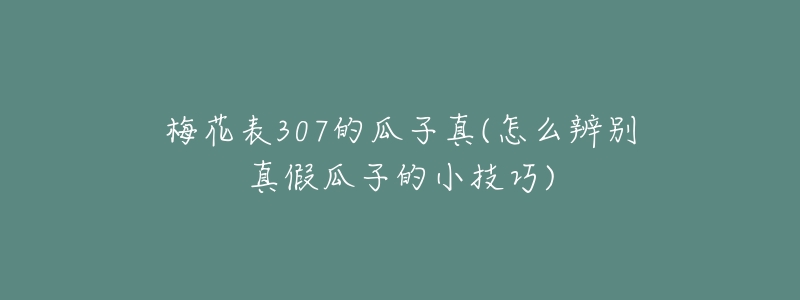 梅花表307的瓜子真(怎么辨别真假瓜子的小技巧)