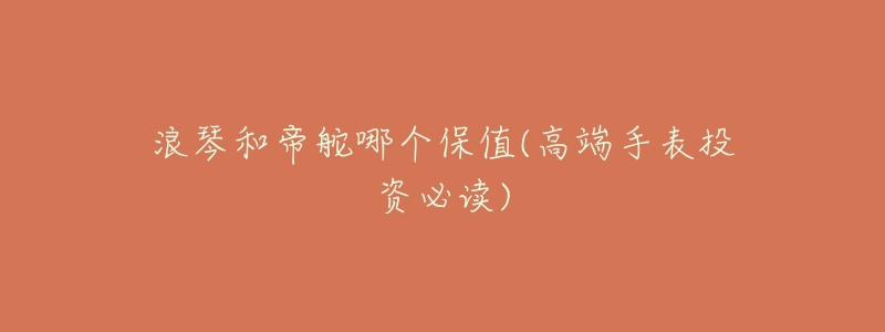 浪琴和帝舵哪个保值(高端手表投资必读)-名表号 浪琴和帝舵哪个保值(高端手表投资必读)