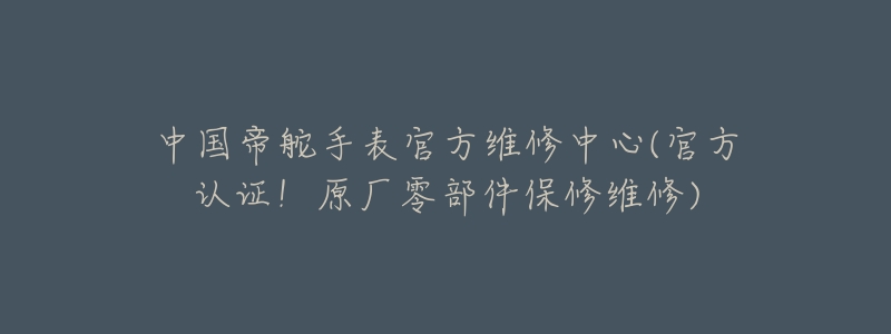 中国帝舵手表官方维修中心(官方认证!原厂零部件保修维修)-名表号 中国帝舵手表官方维修中心(官方认证!原厂零部件保修维修)
