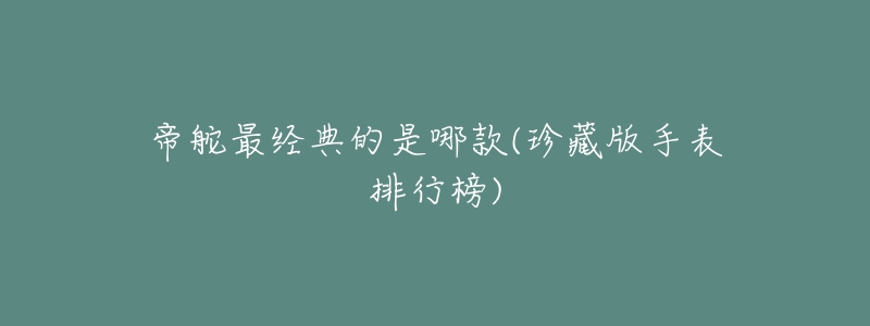 帝舵最经典的是哪款(珍藏版手表排行榜)-名表号 帝舵最经典的是哪款(珍藏版手表排行榜)
