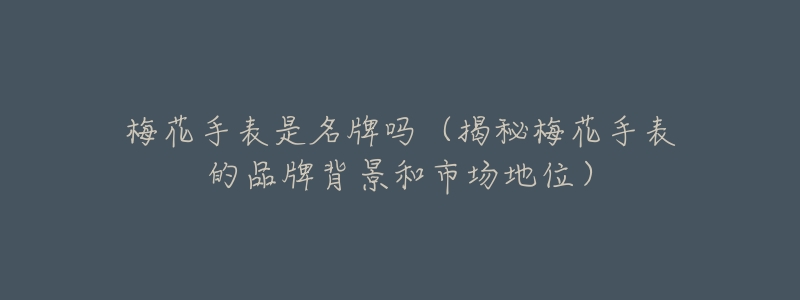 梅花手表是名牌吗(揭秘梅花手表的品牌背景和市场地位)-名表号 梅花手表是名牌吗(揭秘梅花手表的品牌背景和市场地位)