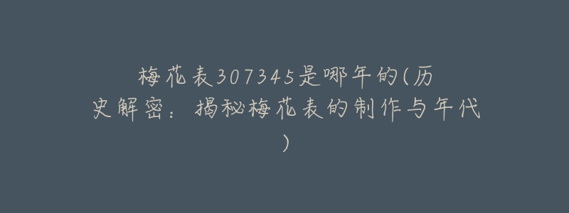 梅花表307345是哪年的(历史解密:揭秘梅花表的制作与年代)-名表号 梅花表307345是哪年的(历史解密:揭秘梅花表的制作与年代)