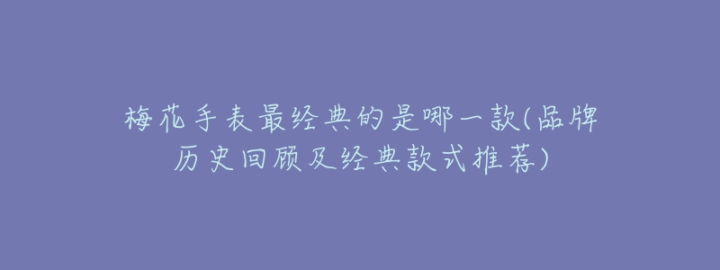 梅花手表最经典的是哪一款(品牌历史回顾及经典款式推荐)-名表号 梅花手表最经典的是哪一款(品牌历史回顾及经典款式推荐)