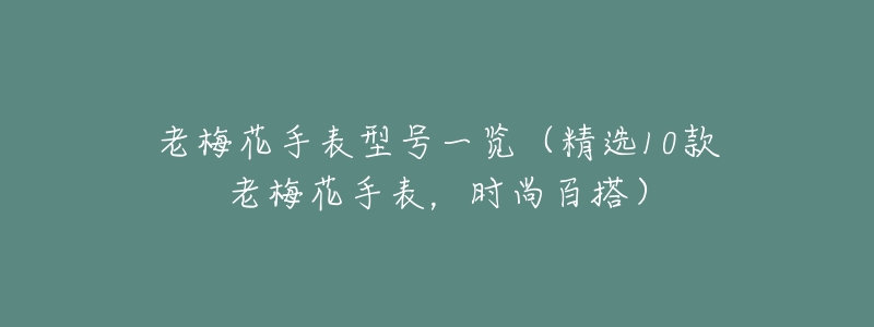 老梅花手表型号一览(精选10款老梅花手表,时尚百搭)-名表号 老梅花手表型号一览(精选10款老梅花手表,时尚百搭)