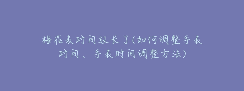 梅花表时间放长了(如何调整手表时间、手表时间调整方法)-名表号 梅花表时间放长了(如何调整手表时间、手表时间调整方法)