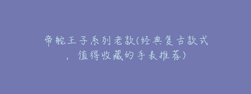帝舵王子系列老款(经典复古款式,值得收藏的手表推荐)-名表号 帝舵王子系列老款(经典复古款式,值得收藏的手表推荐)