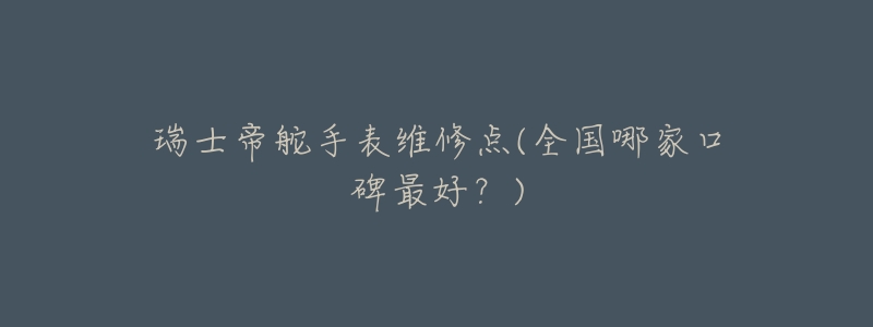 瑞士帝舵手表维修点(全国哪家口碑最好?)-名表号 瑞士帝舵手表维修点(全国哪家口碑最好?)