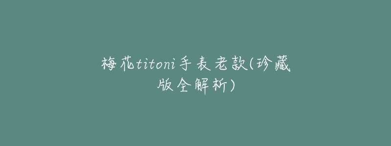 梅花titoni手表老款(珍藏版全解析)-名表号 梅花titoni手表老款(珍藏版全解析)