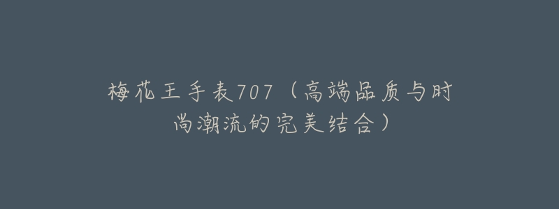 梅花王手表707(高端品质与时尚潮流的完美结合)-名表号 梅花王手表707(高端品质与时尚潮流的完美结合)