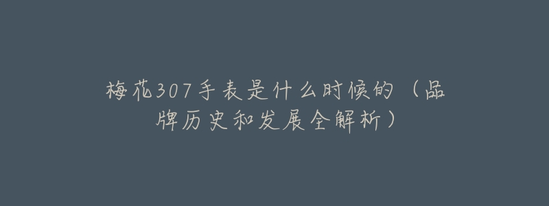 梅花307手表是什么时候的(品牌历史和发展全解析)-名表号 梅花307手表是什么时候的(品牌历史和发展全解析)
