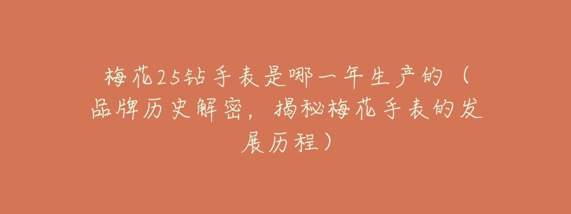 梅花25钻手表是哪一年生产的(品牌历史解密,揭秘梅花手表的发展历程)-名表号 梅花25钻手表是哪一年生产的(品牌历史解密,揭秘梅花手表的发展历程)