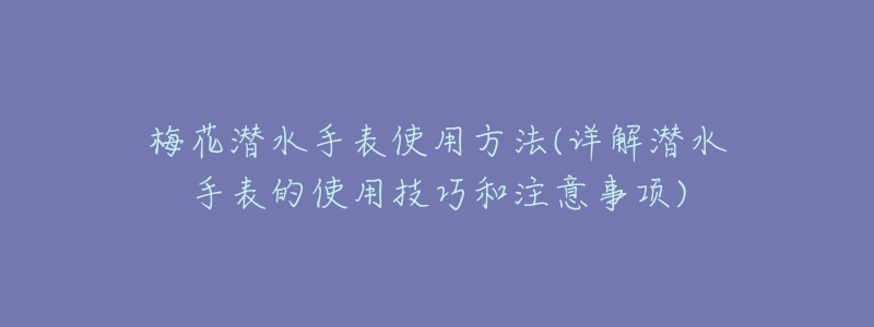 梅花潜水手表使用方法(详解潜水手表的使用技巧和注意事项)-名表号 梅花潜水手表使用方法(详解潜水手表的使用技巧和注意事项)