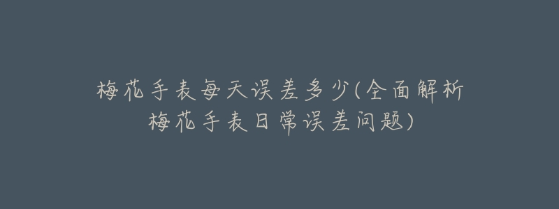 梅花手表每天误差多少(全面解析梅花手表日常误差问题)-名表号 梅花手表每天误差多少(全面解析梅花手表日常误差问题)