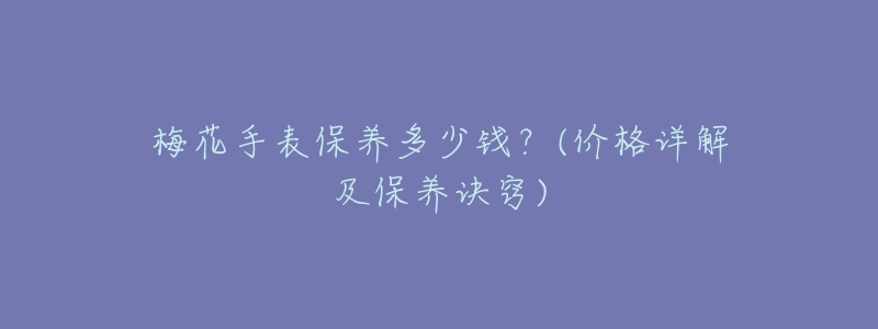 梅花手表保养多少钱?(价格详解及保养诀窍)-名表号 梅花手表保养多少钱?(价格详解及保养诀窍)