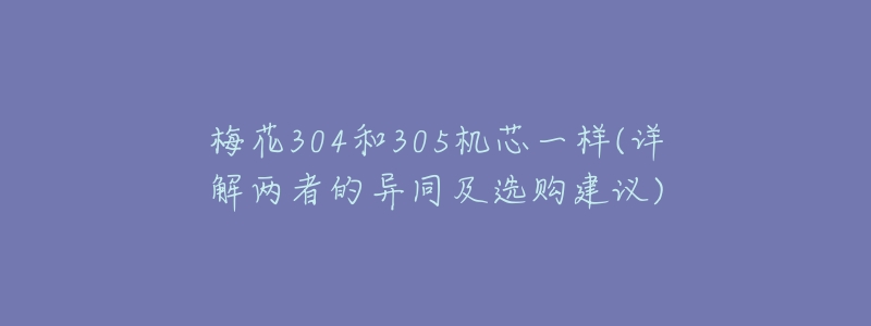 梅花304和305机芯一样(详解两者的异同及选购建议)-名表号 梅花304和305机芯一样(详解两者的异同及选购建议)