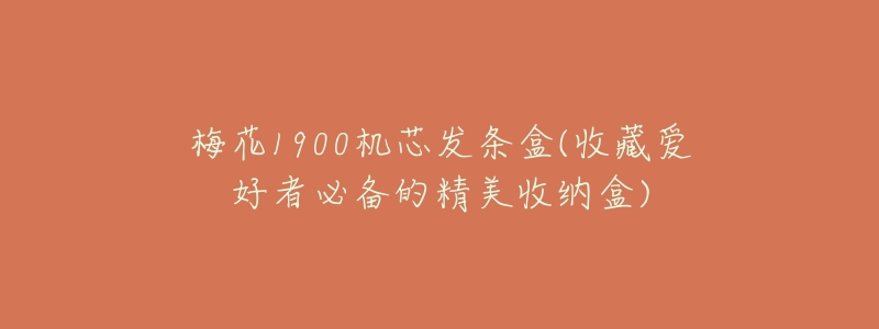 梅花1900机芯发条盒(收藏爱好者必备的精美收纳盒)-名表号 梅花1900机芯发条盒(收藏爱好者必备的精美收纳盒)
