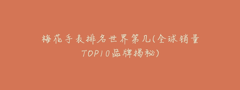 梅花手表排名世界第几(全球销量TOP10品牌揭秘)-名表号 梅花手表排名世界第几(全球销量TOP10品牌揭秘)