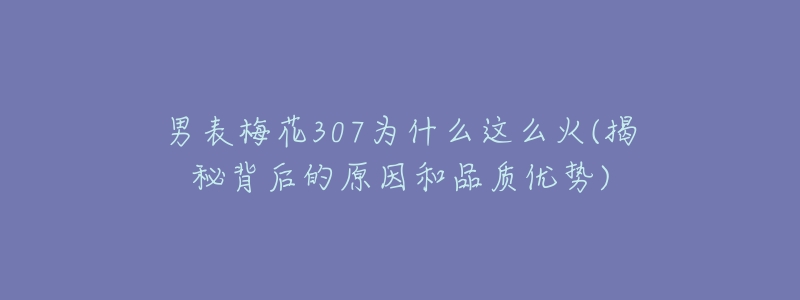 男表梅花307为什么这么火(揭秘背后的原因和品质优势)-名表号 男表梅花307为什么这么火(揭秘背后的原因和品质优势)