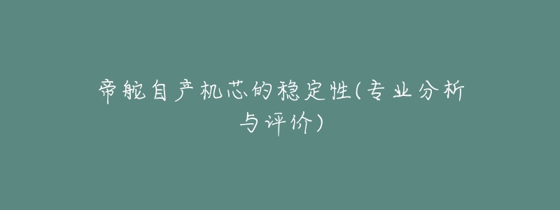帝舵自产机芯的稳定性(专业分析与评价)-名表号 帝舵自产机芯的稳定性(专业分析与评价)