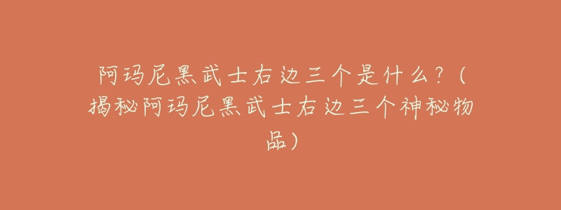 阿玛尼黑武士右边三个是什么?(揭秘阿玛尼黑武士右边三个神秘物品)-名表号 阿玛尼黑武士右边三个是什么?(揭秘阿玛尼黑武士右边三个神秘物品)