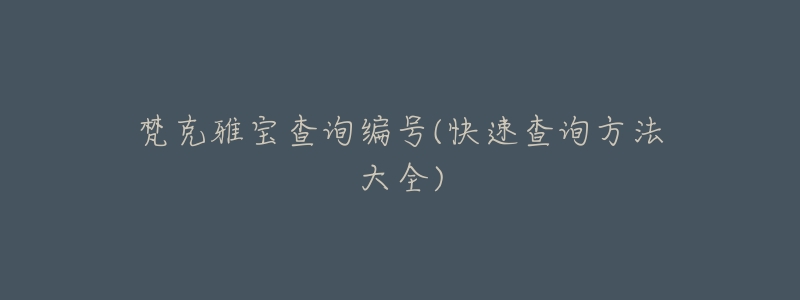 梵克雅宝查询编号(快速查询方法大全)-名表号 梵克雅宝查询编号(快速查询方法大全)