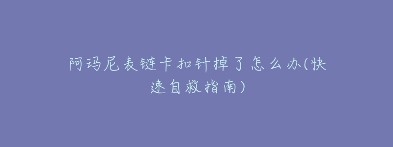 阿玛尼表链卡扣针掉了怎么办(快速自救指南)-名表号 阿玛尼表链卡扣针掉了怎么办(快速自救指南)