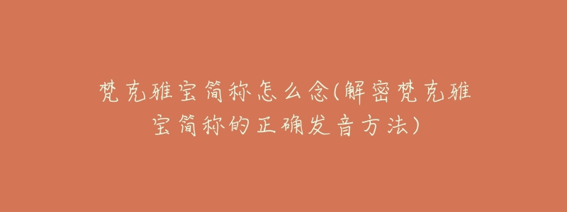 梵克雅宝简称怎么念(解密梵克雅宝简称的正确发音方法)-名表号 梵克雅宝简称怎么念(解密梵克雅宝简称的正确发音方法)