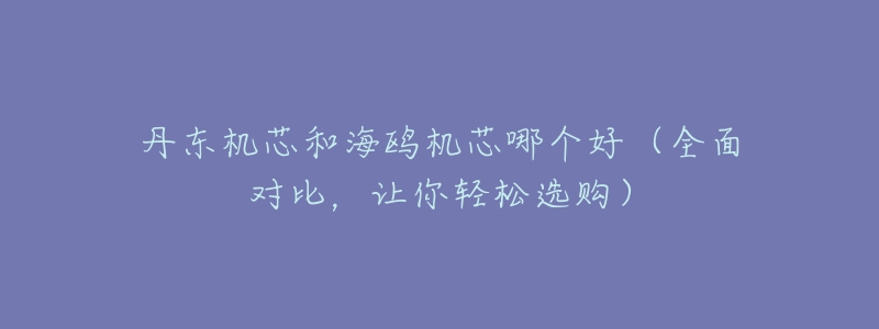 丹东机芯和海鸥机芯哪个好(全面对比,让你轻松选购)-名表号 丹东机芯和海鸥机芯哪个好(全面对比,让你轻松选购)